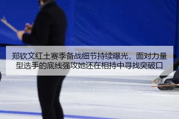 郑钦文红土赛季备战细节持续曝光，面对力量型选手的底线强攻她还在相持中寻找突破口